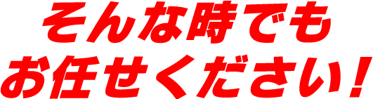 そんな時でもお任せください!
