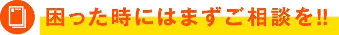 困った時にはまずご相談を!!